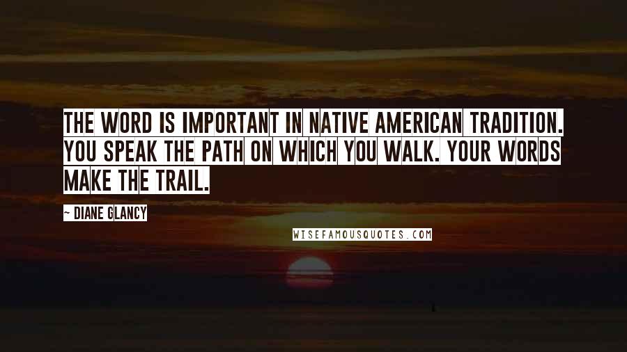 Diane Glancy Quotes: The word is important in Native American tradition. You speak the path on which you walk. Your words make the trail.