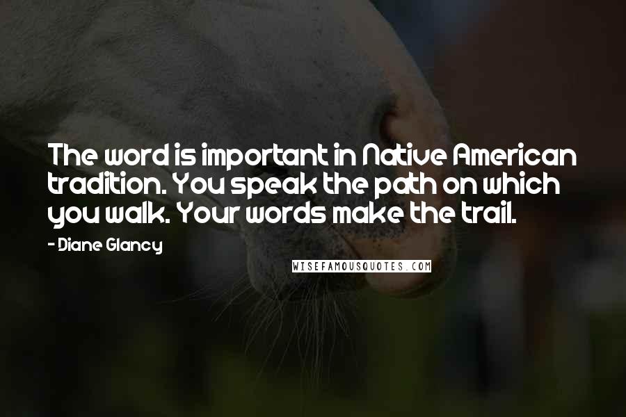 Diane Glancy Quotes: The word is important in Native American tradition. You speak the path on which you walk. Your words make the trail.