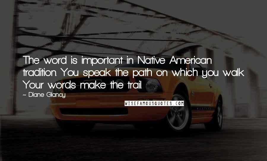 Diane Glancy Quotes: The word is important in Native American tradition. You speak the path on which you walk. Your words make the trail.