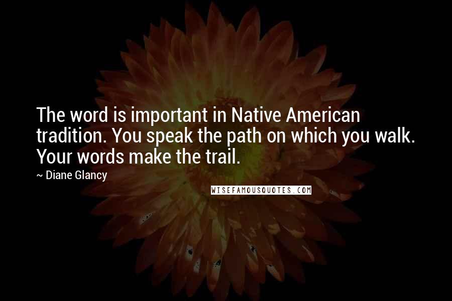 Diane Glancy Quotes: The word is important in Native American tradition. You speak the path on which you walk. Your words make the trail.