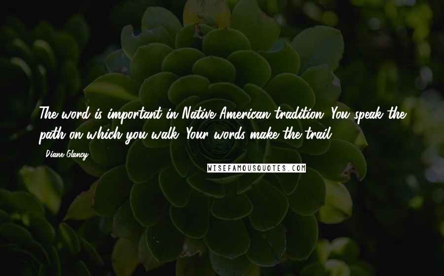 Diane Glancy Quotes: The word is important in Native American tradition. You speak the path on which you walk. Your words make the trail.