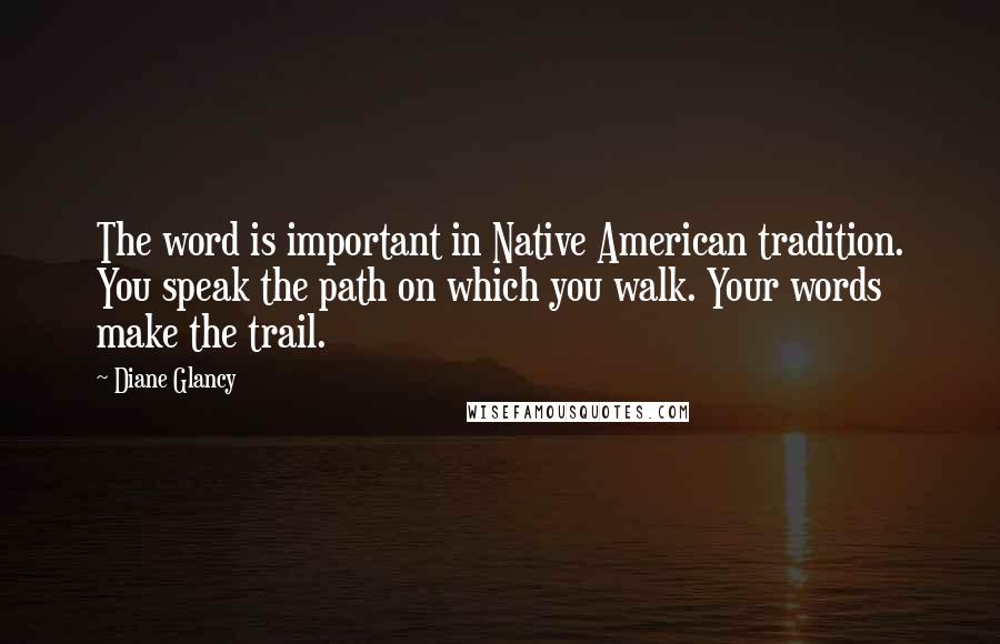 Diane Glancy Quotes: The word is important in Native American tradition. You speak the path on which you walk. Your words make the trail.