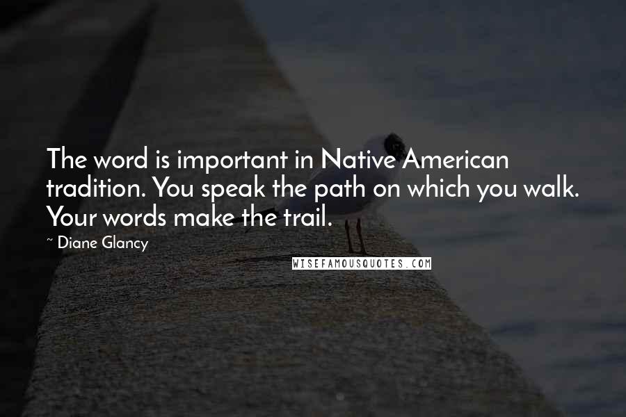 Diane Glancy Quotes: The word is important in Native American tradition. You speak the path on which you walk. Your words make the trail.