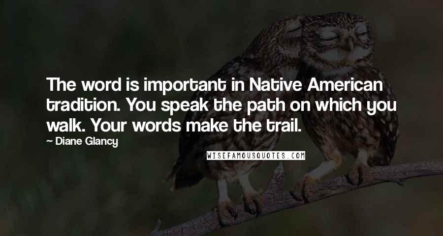 Diane Glancy Quotes: The word is important in Native American tradition. You speak the path on which you walk. Your words make the trail.