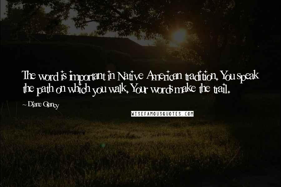 Diane Glancy Quotes: The word is important in Native American tradition. You speak the path on which you walk. Your words make the trail.