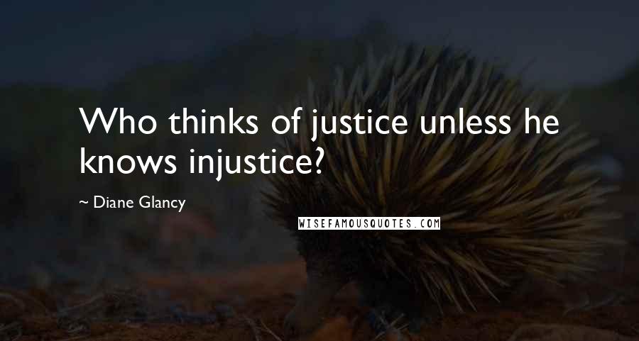 Diane Glancy Quotes: Who thinks of justice unless he knows injustice?