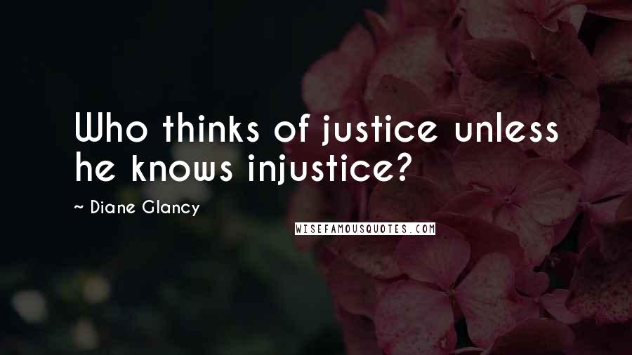 Diane Glancy Quotes: Who thinks of justice unless he knows injustice?