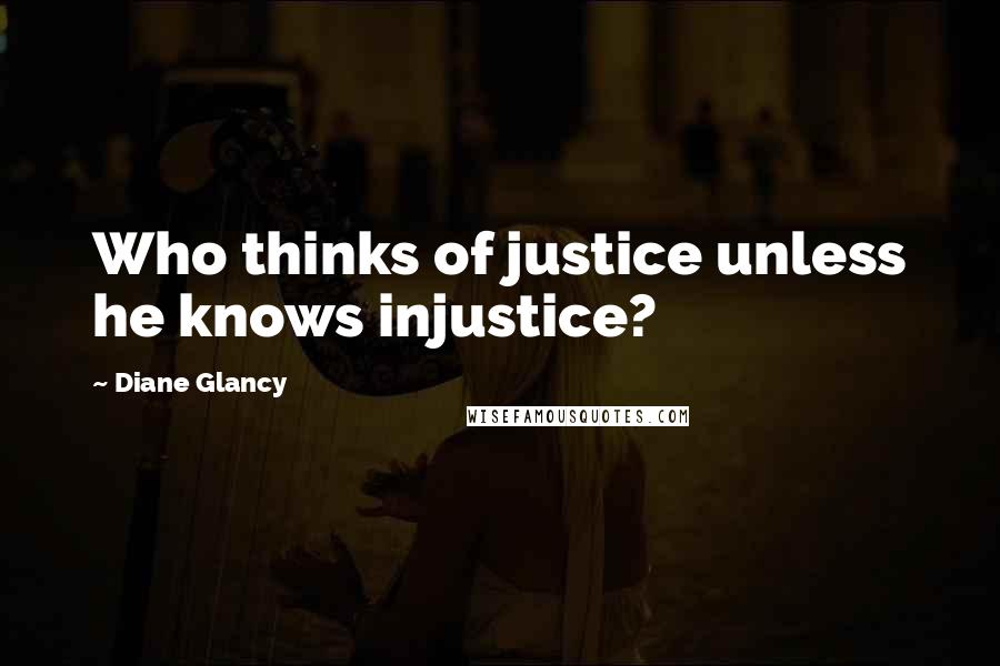 Diane Glancy Quotes: Who thinks of justice unless he knows injustice?