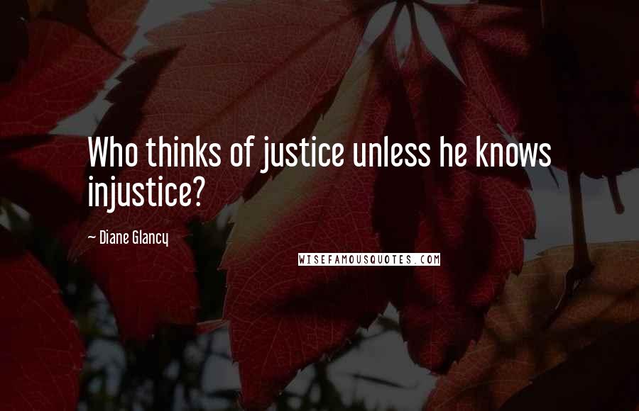 Diane Glancy Quotes: Who thinks of justice unless he knows injustice?