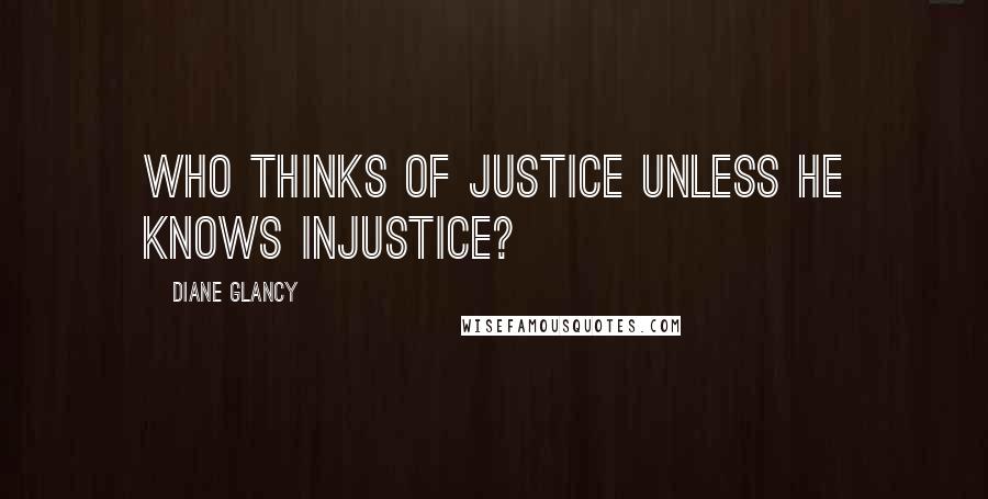 Diane Glancy Quotes: Who thinks of justice unless he knows injustice?