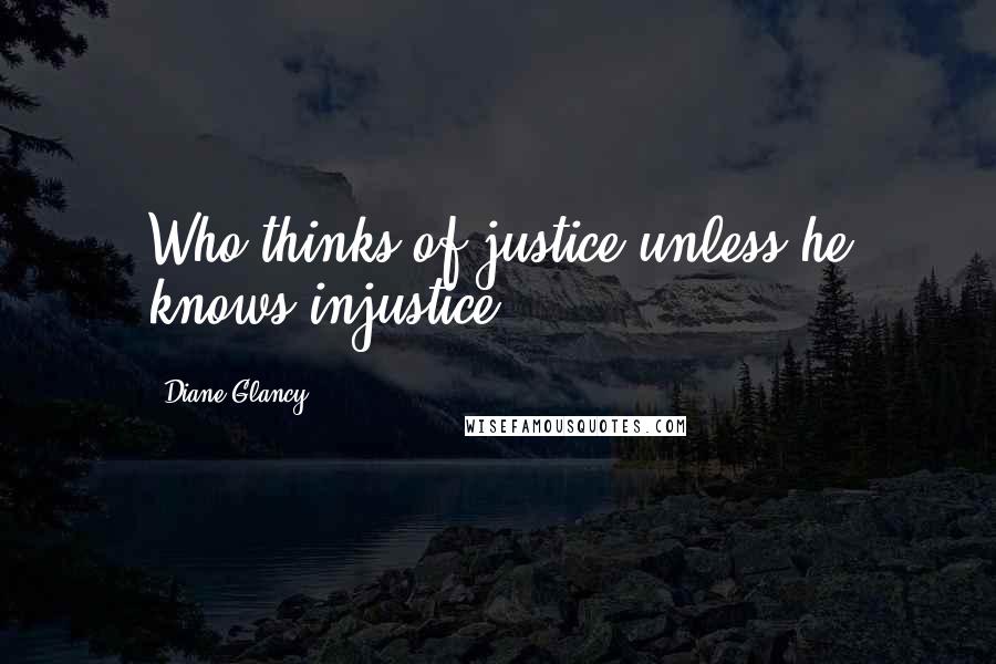 Diane Glancy Quotes: Who thinks of justice unless he knows injustice?