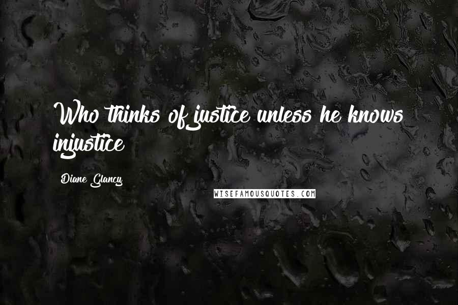 Diane Glancy Quotes: Who thinks of justice unless he knows injustice?