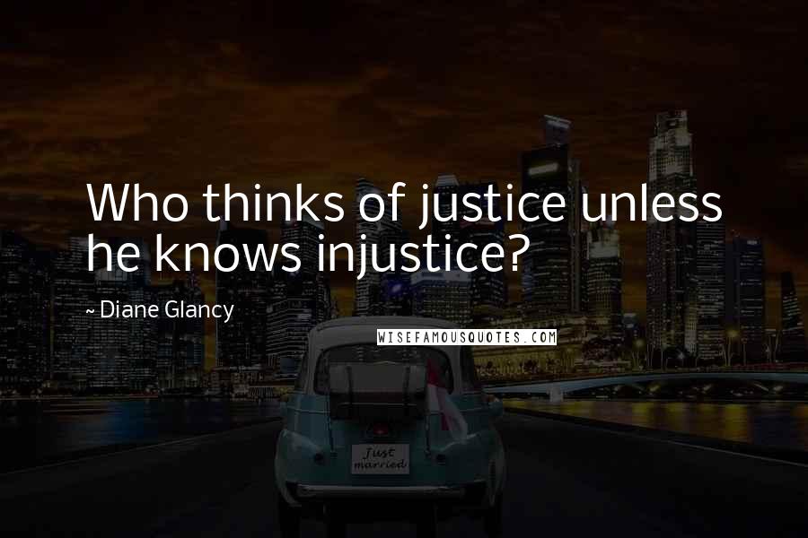 Diane Glancy Quotes: Who thinks of justice unless he knows injustice?