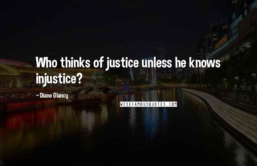 Diane Glancy Quotes: Who thinks of justice unless he knows injustice?