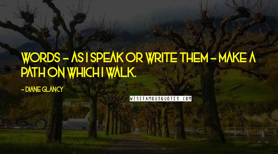 Diane Glancy Quotes: Words - as I speak or write them - make a path on which I walk.