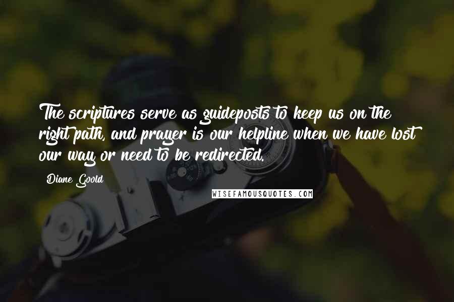 Diane Goold Quotes: The scriptures serve as guideposts to keep us on the right path, and prayer is our helpline when we have lost our way or need to be redirected.