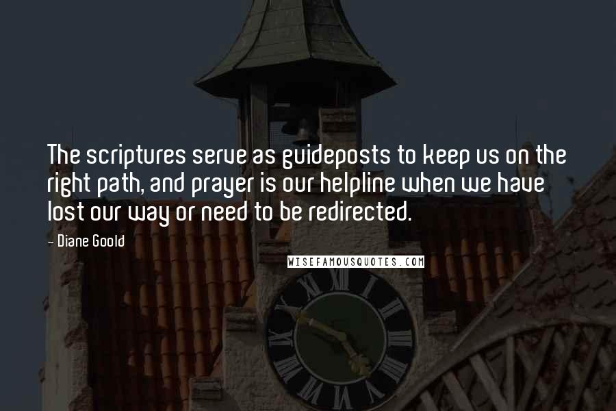 Diane Goold Quotes: The scriptures serve as guideposts to keep us on the right path, and prayer is our helpline when we have lost our way or need to be redirected.