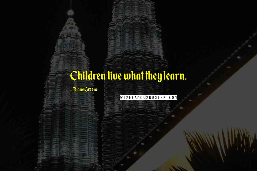 Diane Greene Quotes: Children live what they learn.