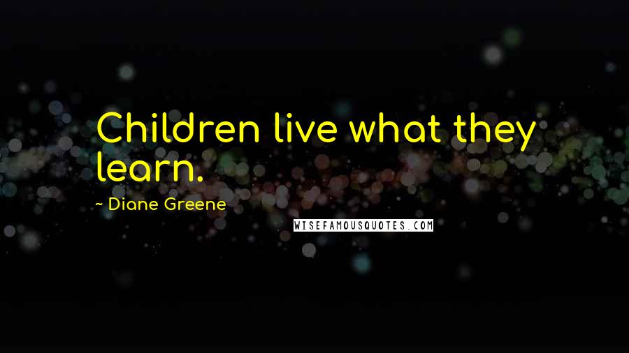 Diane Greene Quotes: Children live what they learn.