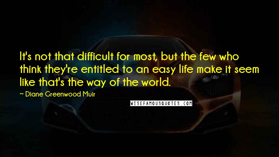 Diane Greenwood Muir Quotes: It's not that difficult for most, but the few who think they're entitled to an easy life make it seem like that's the way of the world.