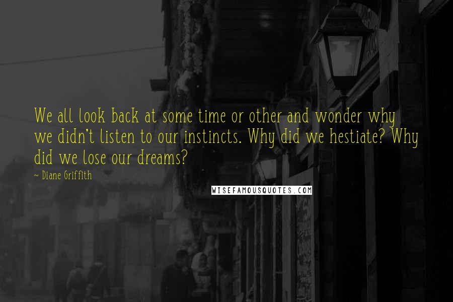 Diane Griffith Quotes: We all look back at some time or other and wonder why we didn't listen to our instincts. Why did we hestiate? Why did we lose our dreams?