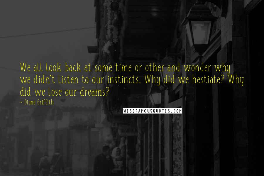 Diane Griffith Quotes: We all look back at some time or other and wonder why we didn't listen to our instincts. Why did we hestiate? Why did we lose our dreams?