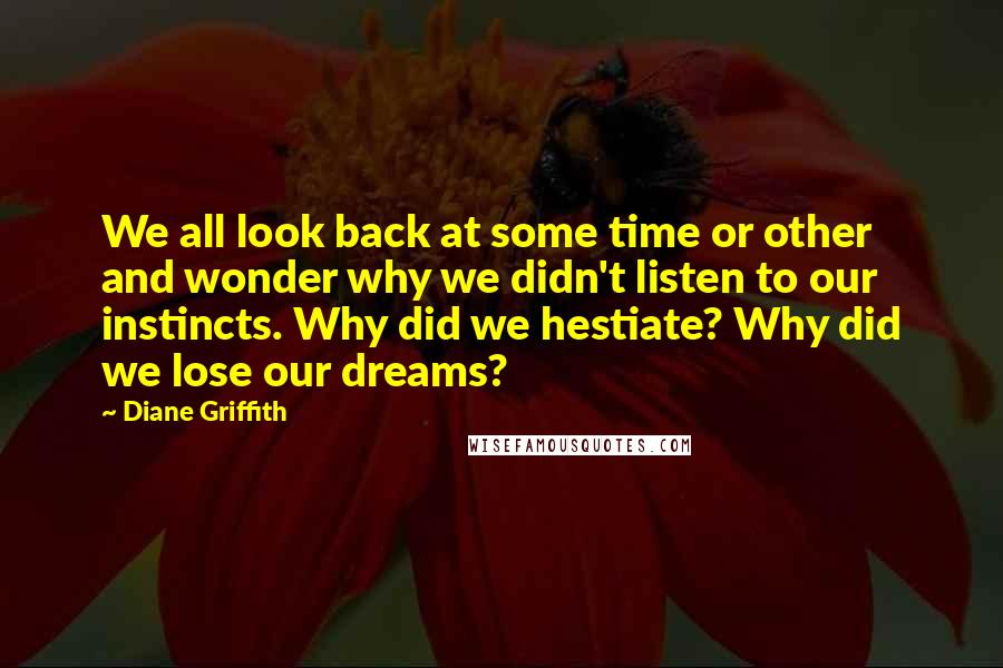 Diane Griffith Quotes: We all look back at some time or other and wonder why we didn't listen to our instincts. Why did we hestiate? Why did we lose our dreams?