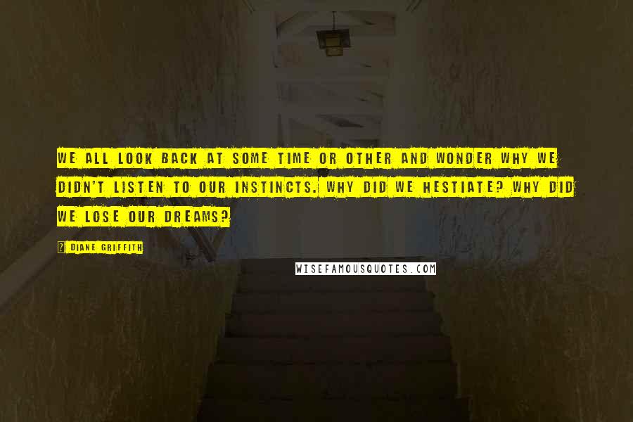 Diane Griffith Quotes: We all look back at some time or other and wonder why we didn't listen to our instincts. Why did we hestiate? Why did we lose our dreams?