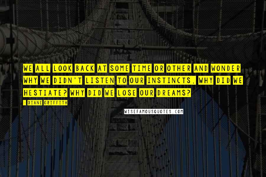 Diane Griffith Quotes: We all look back at some time or other and wonder why we didn't listen to our instincts. Why did we hestiate? Why did we lose our dreams?