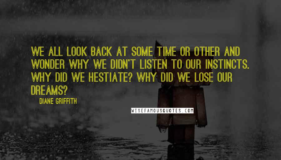 Diane Griffith Quotes: We all look back at some time or other and wonder why we didn't listen to our instincts. Why did we hestiate? Why did we lose our dreams?