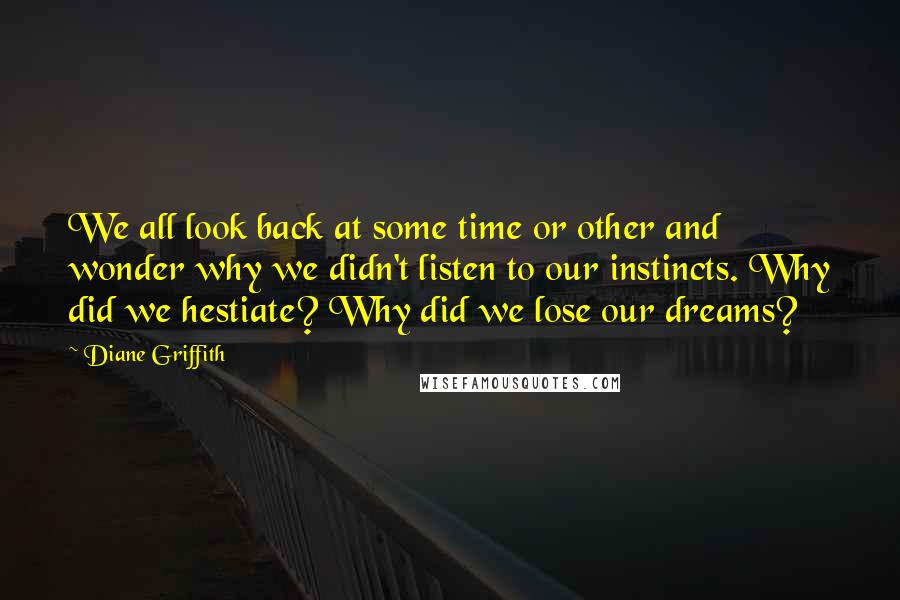 Diane Griffith Quotes: We all look back at some time or other and wonder why we didn't listen to our instincts. Why did we hestiate? Why did we lose our dreams?