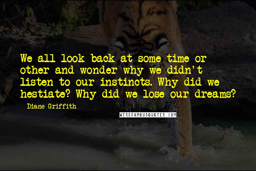 Diane Griffith Quotes: We all look back at some time or other and wonder why we didn't listen to our instincts. Why did we hestiate? Why did we lose our dreams?