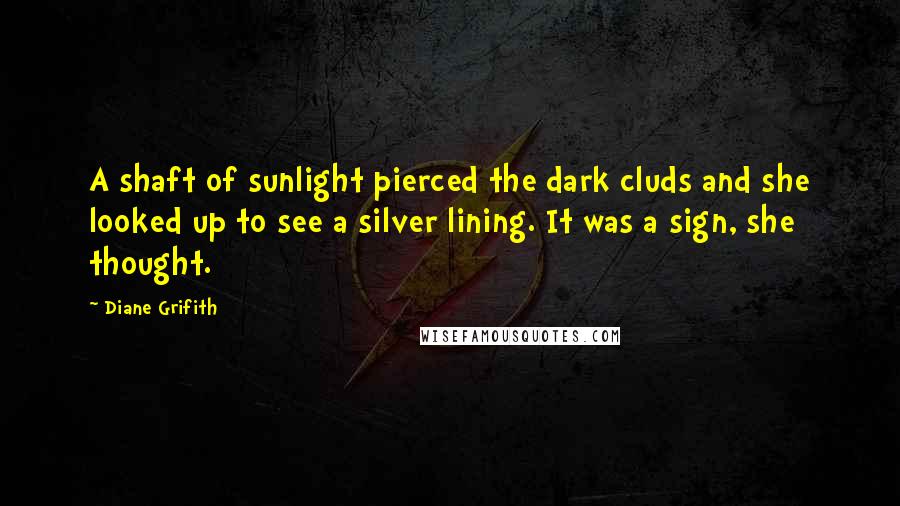 Diane Grifith Quotes: A shaft of sunlight pierced the dark cluds and she looked up to see a silver lining. It was a sign, she thought.