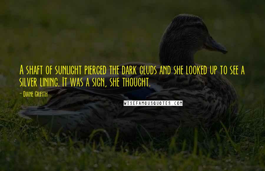 Diane Grifith Quotes: A shaft of sunlight pierced the dark cluds and she looked up to see a silver lining. It was a sign, she thought.