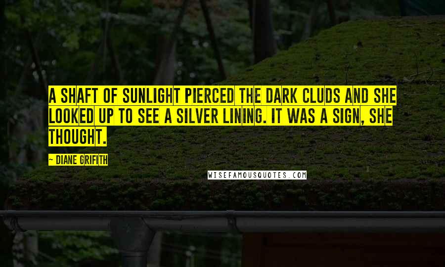 Diane Grifith Quotes: A shaft of sunlight pierced the dark cluds and she looked up to see a silver lining. It was a sign, she thought.