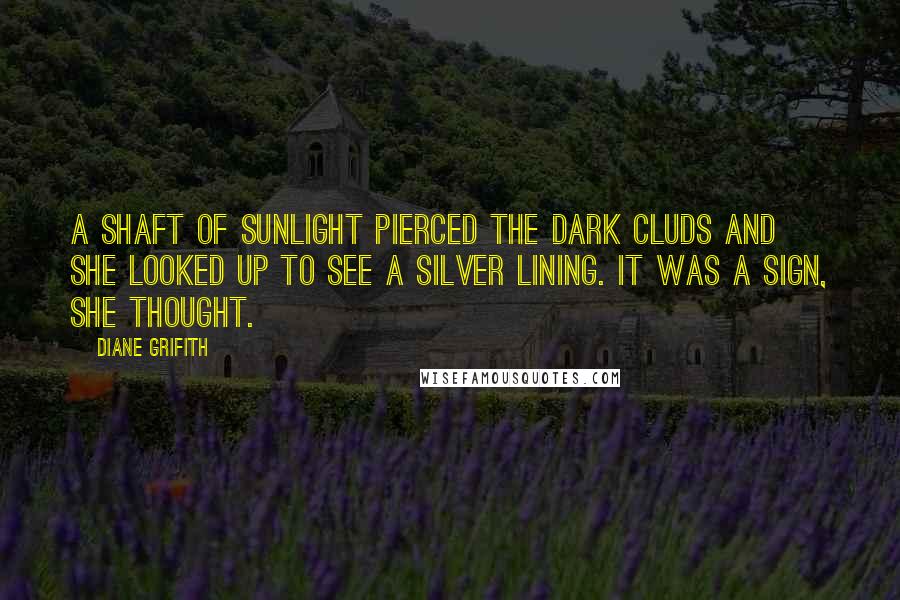 Diane Grifith Quotes: A shaft of sunlight pierced the dark cluds and she looked up to see a silver lining. It was a sign, she thought.