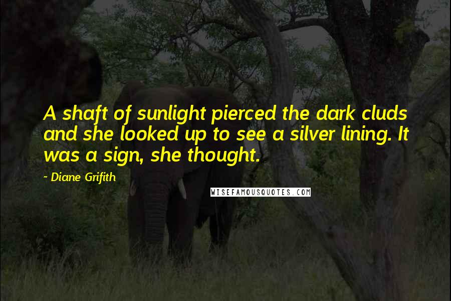 Diane Grifith Quotes: A shaft of sunlight pierced the dark cluds and she looked up to see a silver lining. It was a sign, she thought.