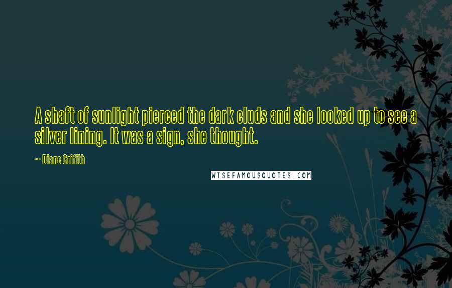 Diane Grifith Quotes: A shaft of sunlight pierced the dark cluds and she looked up to see a silver lining. It was a sign, she thought.