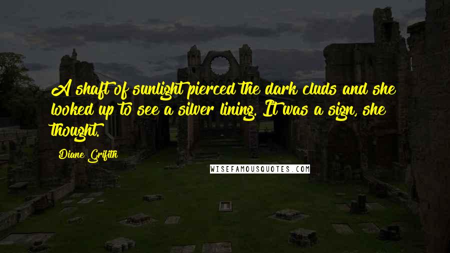 Diane Grifith Quotes: A shaft of sunlight pierced the dark cluds and she looked up to see a silver lining. It was a sign, she thought.
