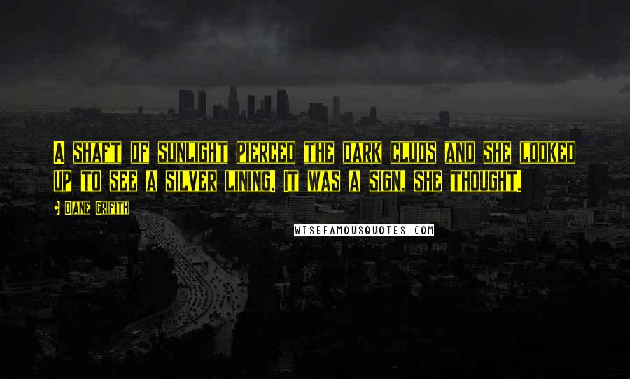 Diane Grifith Quotes: A shaft of sunlight pierced the dark cluds and she looked up to see a silver lining. It was a sign, she thought.
