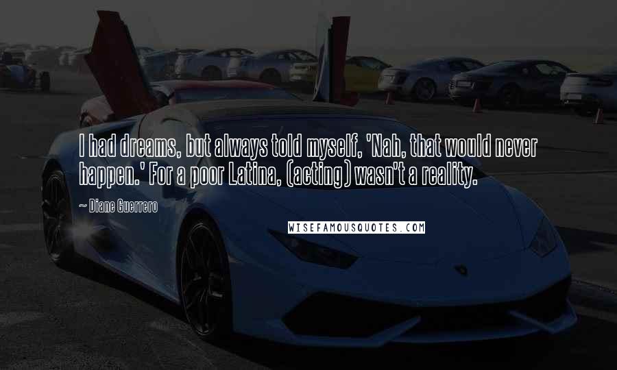 Diane Guerrero Quotes: I had dreams, but always told myself, 'Nah, that would never happen.' For a poor Latina, (acting) wasn't a reality.