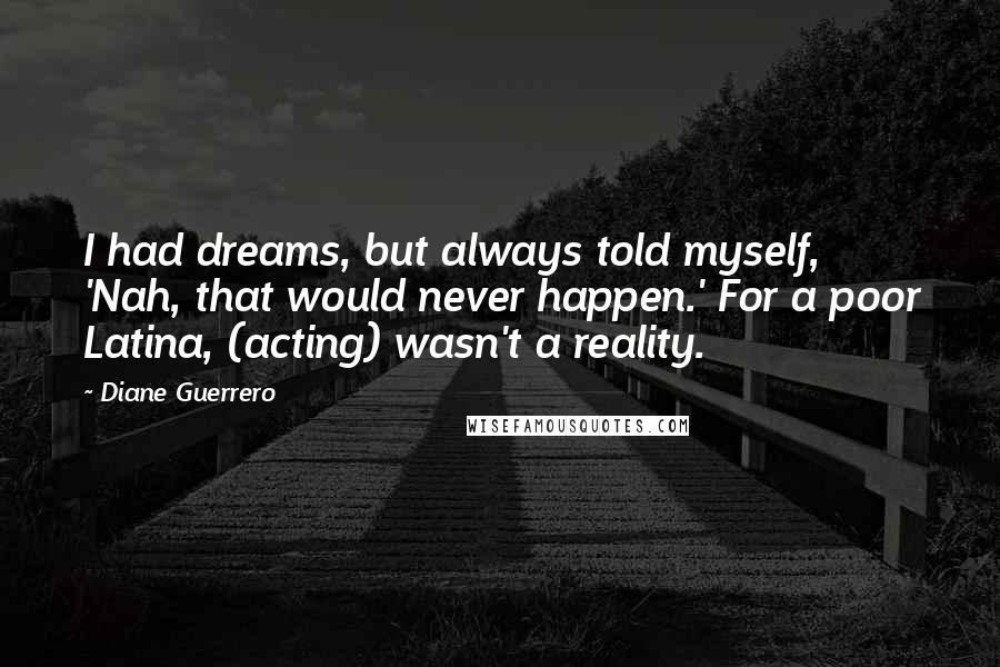 Diane Guerrero Quotes: I had dreams, but always told myself, 'Nah, that would never happen.' For a poor Latina, (acting) wasn't a reality.