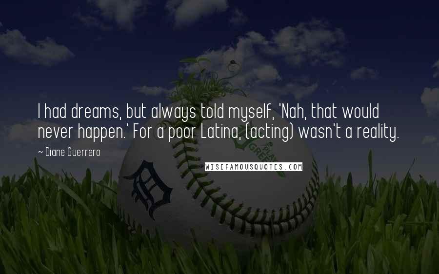 Diane Guerrero Quotes: I had dreams, but always told myself, 'Nah, that would never happen.' For a poor Latina, (acting) wasn't a reality.