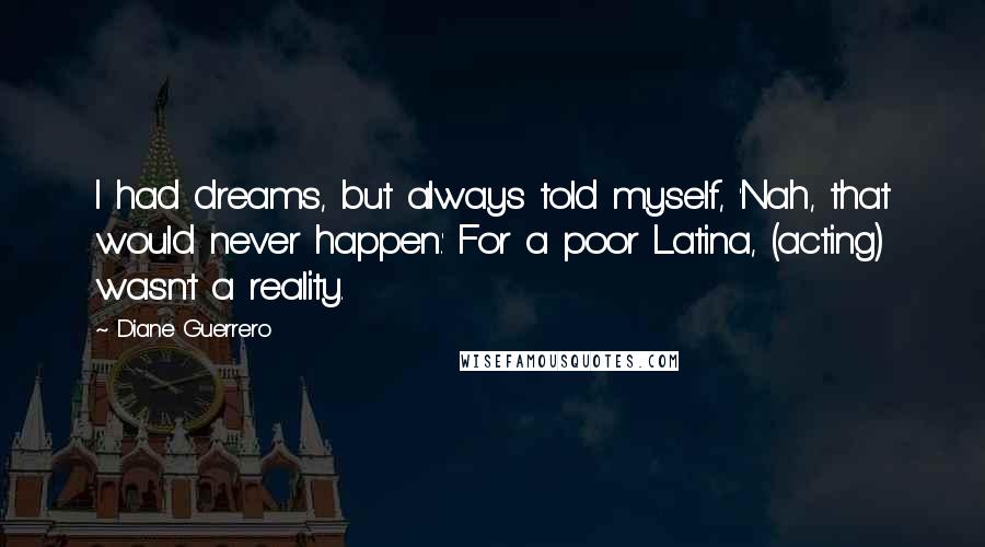 Diane Guerrero Quotes: I had dreams, but always told myself, 'Nah, that would never happen.' For a poor Latina, (acting) wasn't a reality.