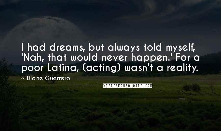 Diane Guerrero Quotes: I had dreams, but always told myself, 'Nah, that would never happen.' For a poor Latina, (acting) wasn't a reality.