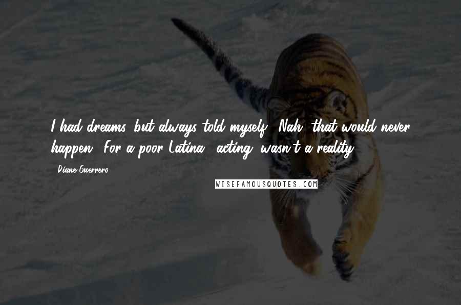 Diane Guerrero Quotes: I had dreams, but always told myself, 'Nah, that would never happen.' For a poor Latina, (acting) wasn't a reality.