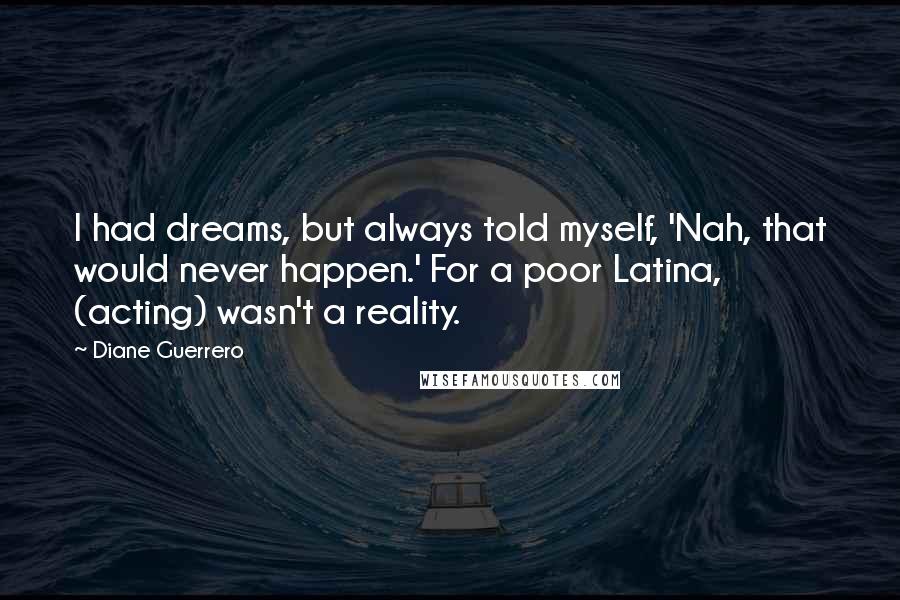 Diane Guerrero Quotes: I had dreams, but always told myself, 'Nah, that would never happen.' For a poor Latina, (acting) wasn't a reality.