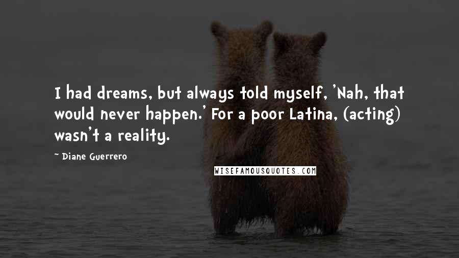 Diane Guerrero Quotes: I had dreams, but always told myself, 'Nah, that would never happen.' For a poor Latina, (acting) wasn't a reality.