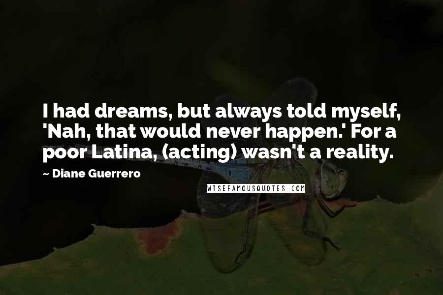 Diane Guerrero Quotes: I had dreams, but always told myself, 'Nah, that would never happen.' For a poor Latina, (acting) wasn't a reality.