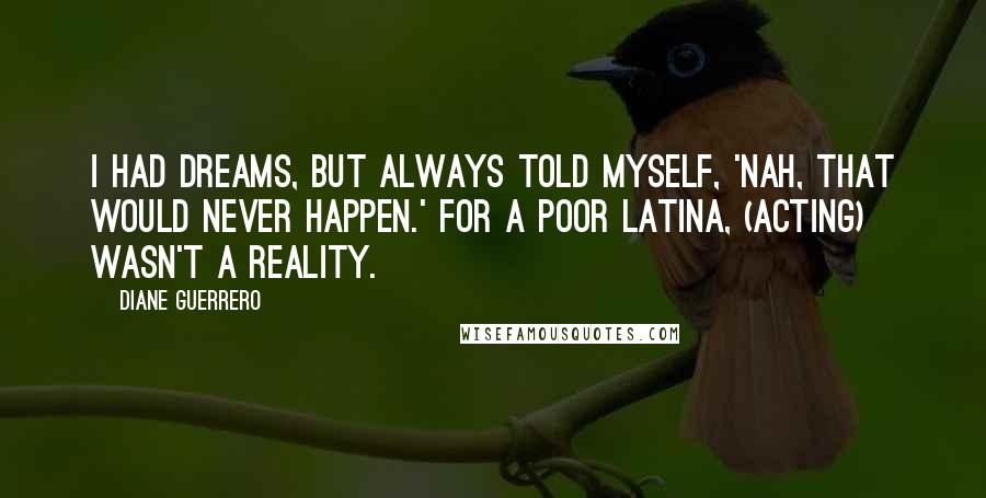 Diane Guerrero Quotes: I had dreams, but always told myself, 'Nah, that would never happen.' For a poor Latina, (acting) wasn't a reality.